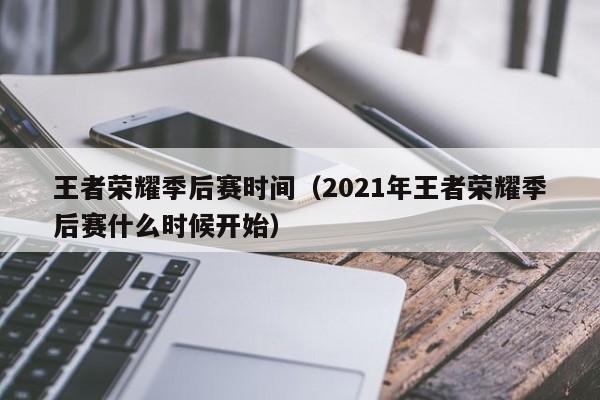 王者荣耀季后赛时间（2021年王者荣耀季后赛什么时候开始）