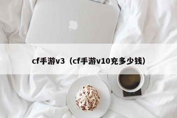 cf手游v3（cf手游v10充多少钱）