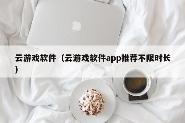 云游戏软件（云游戏软件app推荐不限时长）
