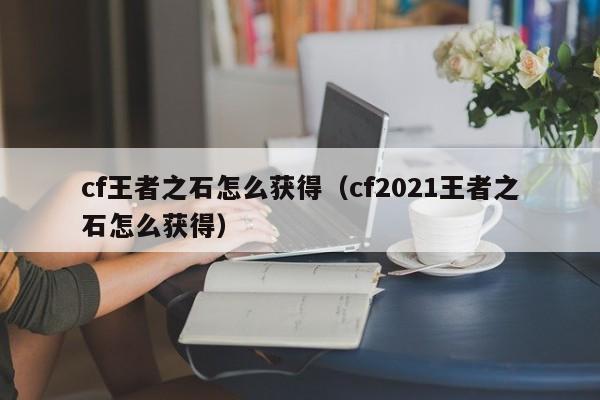 cf王者之石怎么获得（cf2021王者之石怎么获得）