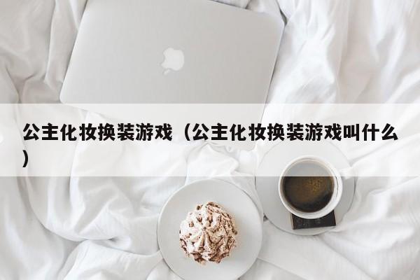 公主化妆换装游戏（公主化妆换装游戏叫什么）