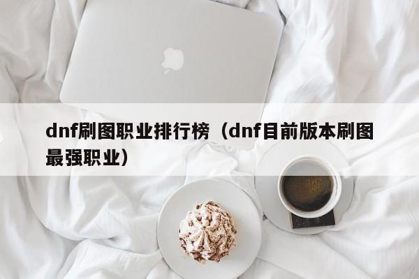 dnf刷图职业排行榜（dnf目前版本刷图最强职业）