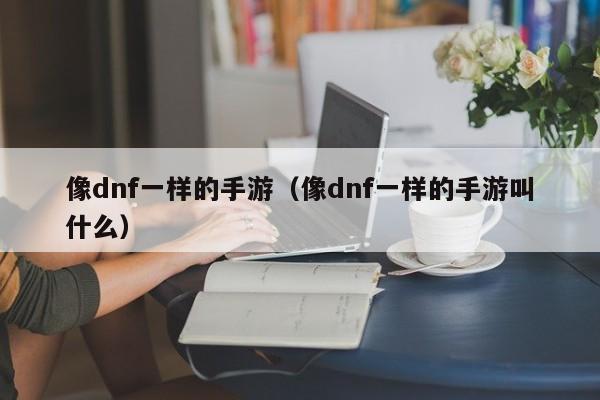 像dnf一样的手游（像dnf一样的手游叫什么）