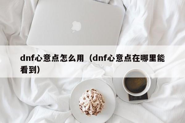dnf心意点怎么用（dnf心意点在哪里能看到）