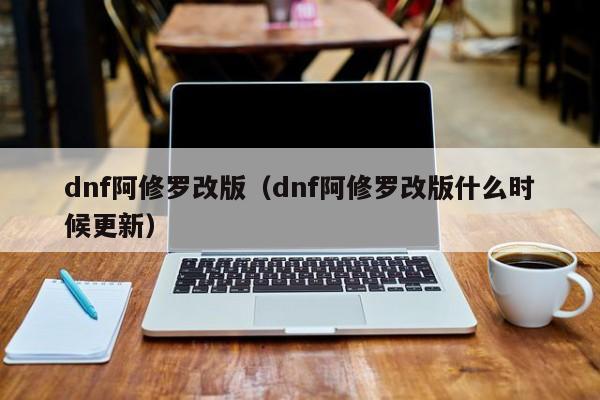 dnf阿修罗改版（dnf阿修罗改版什么时候更新）