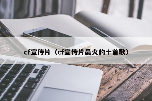 cf宣传片（cf宣传片最火的十首歌）