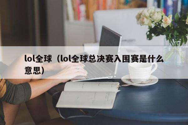 lol全球（lol全球总决赛入围赛是什么意思）
