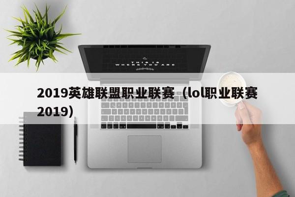 2019英雄联盟职业联赛（lol职业联赛2019）