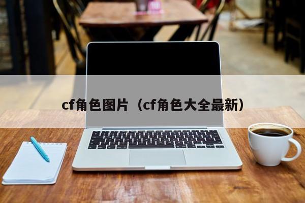 cf角色图片（cf角色大全最新）