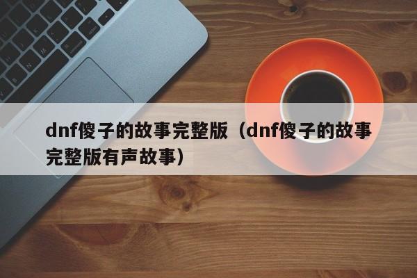 dnf傻子的故事完整版（dnf傻子的故事完整版有声故事）