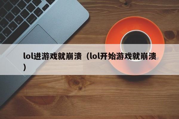 lol进游戏就崩溃（lol开始游戏就崩溃）