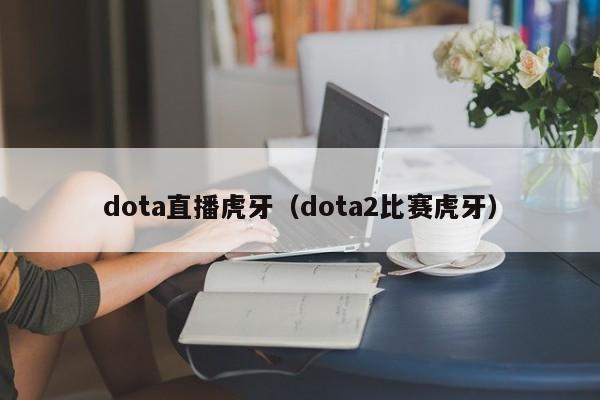 dota直播虎牙（dota2比赛虎牙）