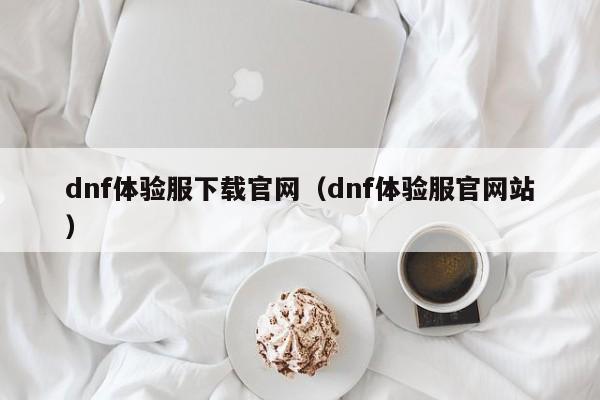 dnf体验服下载官网（dnf体验服官网站）