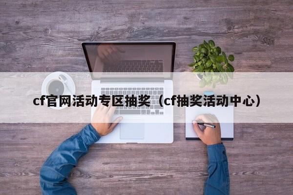 cf官网活动专区抽奖（cf抽奖活动中心）