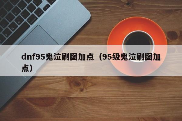 dnf95鬼泣刷图加点（95级鬼泣刷图加点）