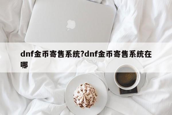 dnf金币寄售系统?dnf金币寄售系统在哪