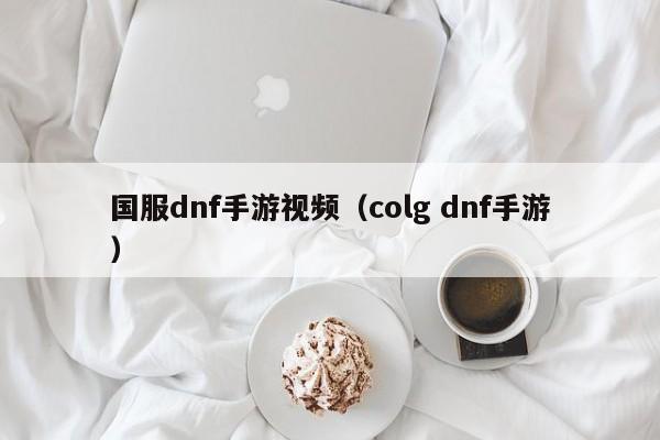 国服dnf手游视频（colg dnf手游）