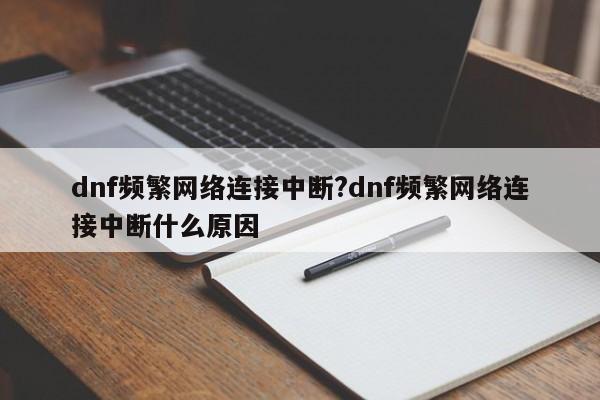 dnf频繁网络连接中断?dnf频繁网络连接中断什么原因