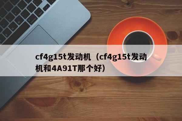 cf4g15t发动机（cf4g15t发动机和4A91T那个好）