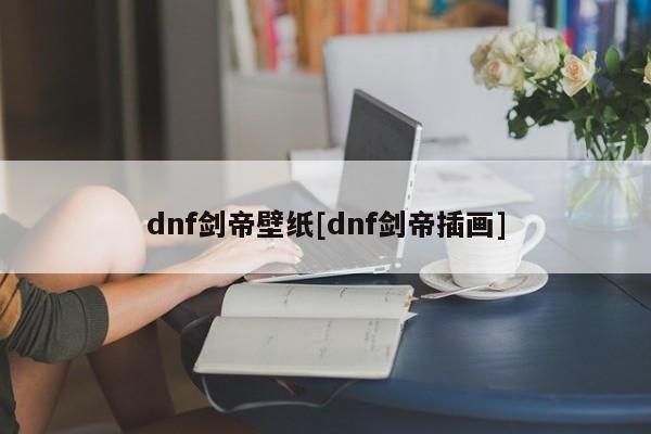 dnf剑帝壁纸[dnf剑帝插画]
