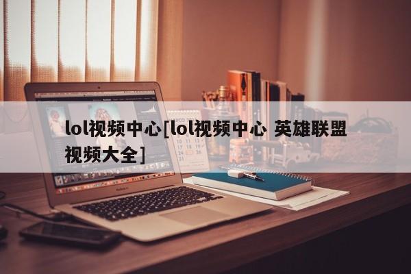 lol视频中心[lol视频中心 英雄联盟视频大全]