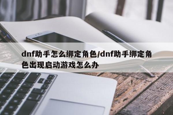 dnf助手怎么绑定角色/dnf助手绑定角色出现启动游戏怎么办
