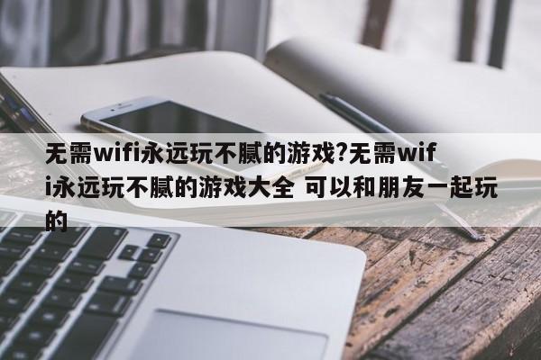 无需wifi永远玩不腻的游戏?无需wifi永远玩不腻的游戏大全 可以和朋友一起玩的