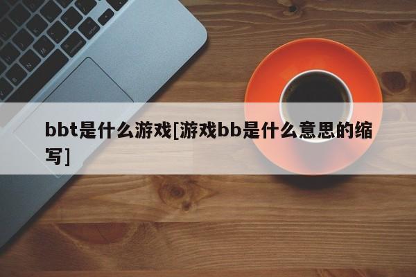 bbt是什么游戏[游戏bb是什么意思的缩写]
