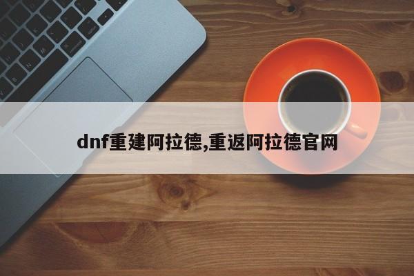 dnf重建阿拉德,重返阿拉德官网