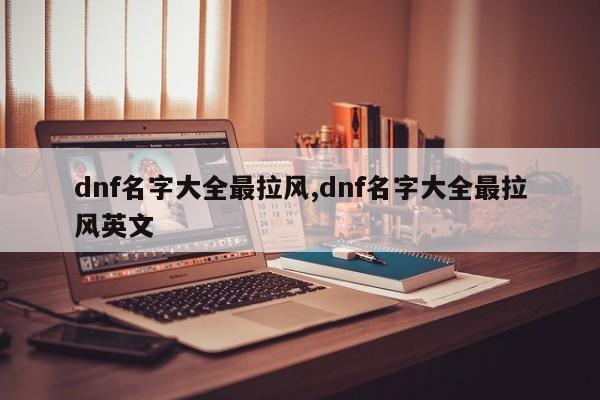 dnf名字大全最拉风,dnf名字大全最拉风英文