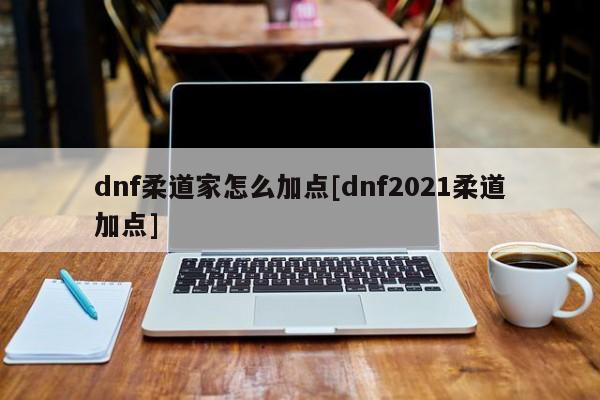 dnf柔道家怎么加点[dnf2021柔道加点]