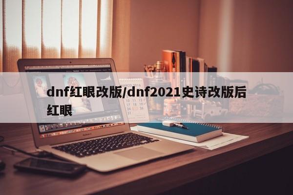 dnf红眼改版/dnf2021史诗改版后红眼