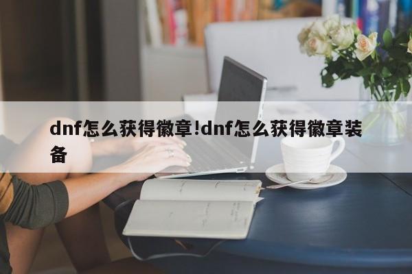 dnf怎么获得徽章!dnf怎么获得徽章装备