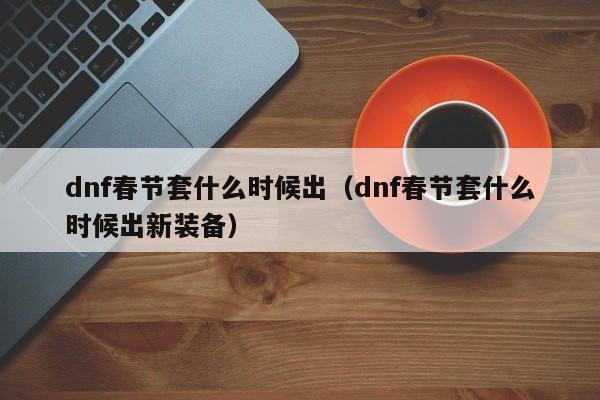 dnf春节套什么时候出（dnf春节套什么时候出新装备）