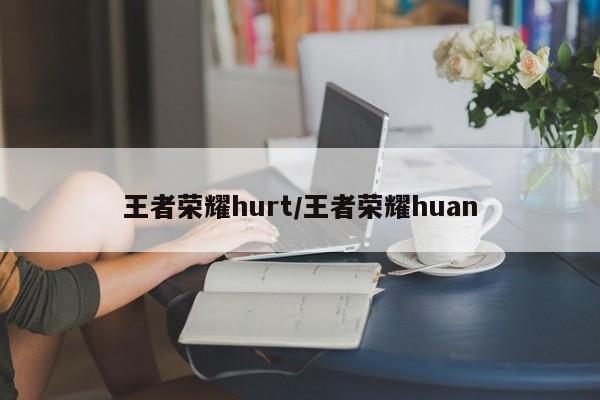 王者荣耀hurt/王者荣耀huan