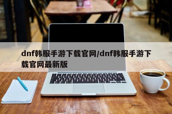 dnf韩服手游下载官网/dnf韩服手游下载官网最新版