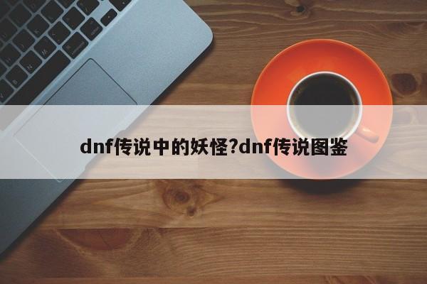 dnf传说中的妖怪?dnf传说图鉴