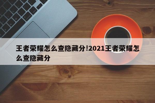 王者荣耀怎么查隐藏分!2021王者荣耀怎么查隐藏分