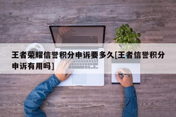 王者荣耀信誉积分申诉要多久[王者信誉积分申诉有用吗]