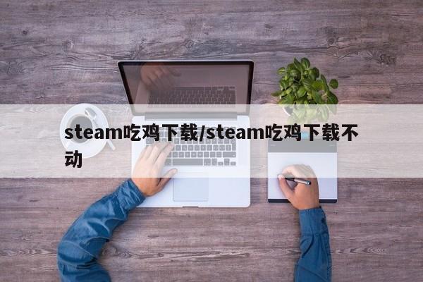 steam吃鸡下载/steam吃鸡下载不动