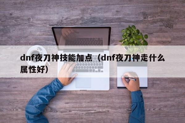 dnf夜刀神技能加点（dnf夜刀神走什么属性好）