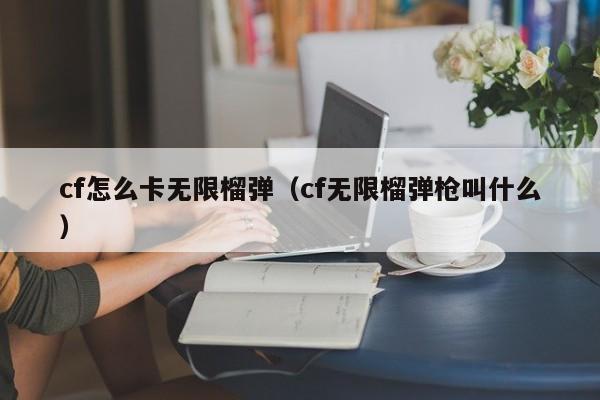 cf怎么卡无限榴弹（cf无限榴弹枪叫什么）