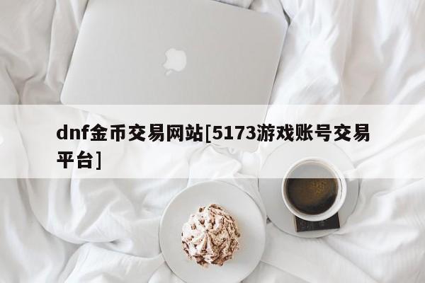 dnf金币交易网站[5173游戏账号交易平台]