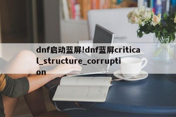 dnf启动蓝屏!dnf蓝屏critical_structure_corruption