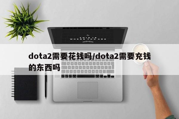 dota2需要花钱吗/dota2需要充钱的东西吗