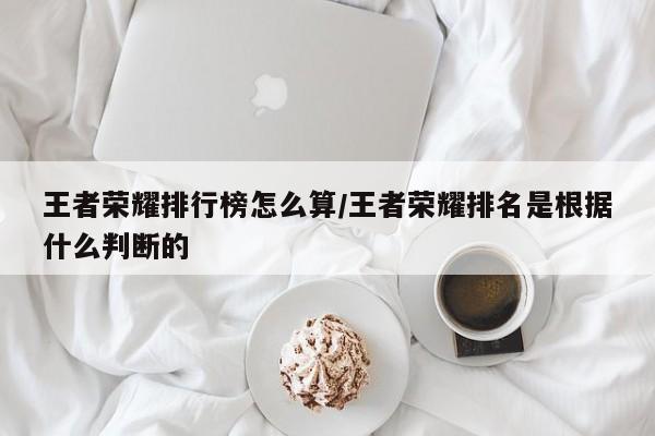 王者荣耀排行榜怎么算/王者荣耀排名是根据什么判断的