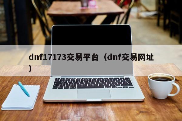 dnf17173交易平台（dnf交易网址）