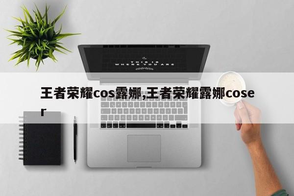 王者荣耀cos露娜,王者荣耀露娜coser