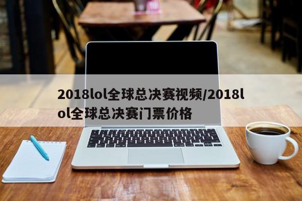2018lol全球总决赛视频/2018lol全球总决赛门票价格