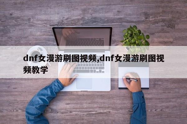 dnf女漫游刷图视频,dnf女漫游刷图视频教学
